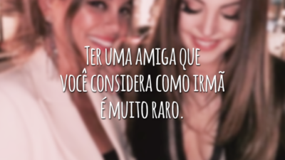 Ter uma amiga que você considera como irmã é muito raro.