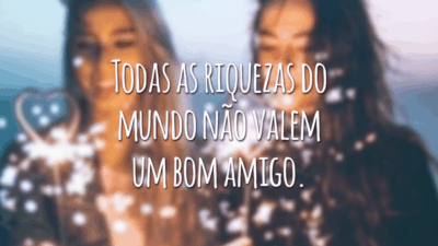 Todas as riquezas do mundo não valem um bom amigo.