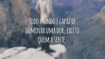 Todo mundo é capaz de dominar uma dor, exceto quem a sente.