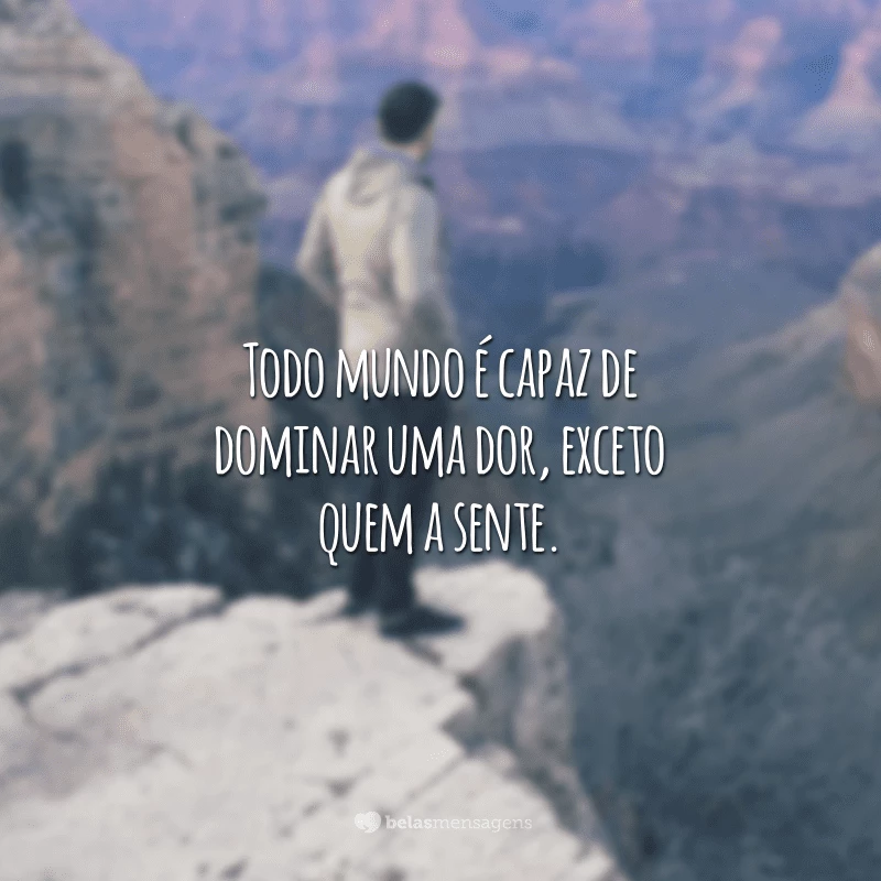 Todo mundo é capaz de dominar uma dor, exceto quem a sente.