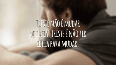 Triste não é mudar de ideia. Triste é não ter ideia para mudar.