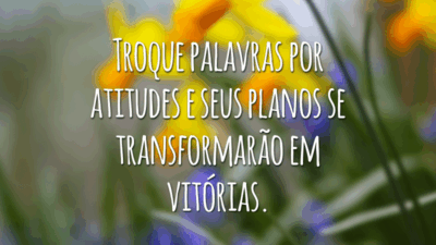 Troque palavras por atitudes e seus planos se transformarão em vitórias.