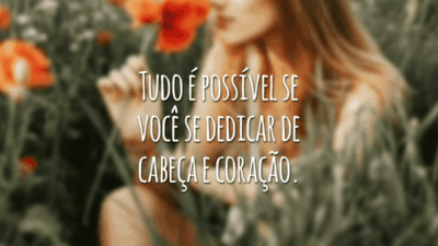 Tudo é possível se você se dedicar de cabeça e coração.