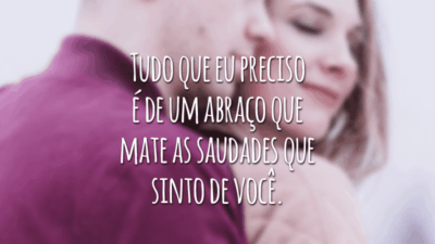 Tudo que eu preciso é de um abraço que mate as saudades que sinto de você.