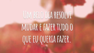 Um belo dia resolvi mudar e fazer tudo o que eu queria fazer.
