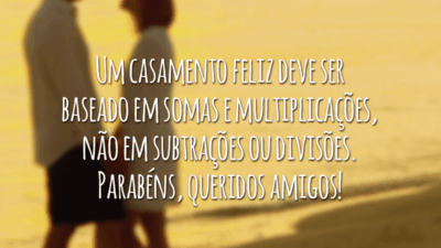 Um casamento feliz deve ser baseado em somas e multiplicações, não em subtrações ou divisões. Parabéns, queridos amigos!