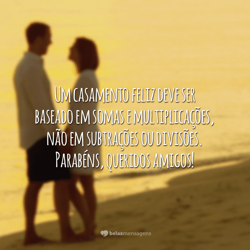 Um casamento feliz deve ser baseado em somas e multiplicações, não em subtrações ou divisões. Parabéns, queridos amigos!