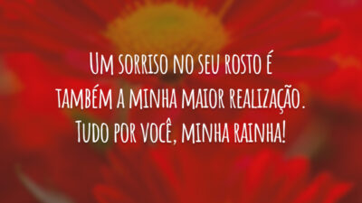 Um sorriso no seu rosto é também a minha maior realização. Tudo por você, minha rainha!