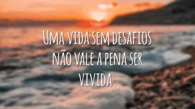 Uma vida sem desafios não vale a pena ser vivida.