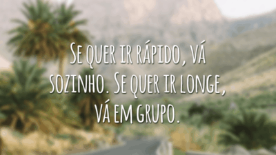 Se quer ir rápido, vá sozinho. Se quer ir longe, vá em grupo.