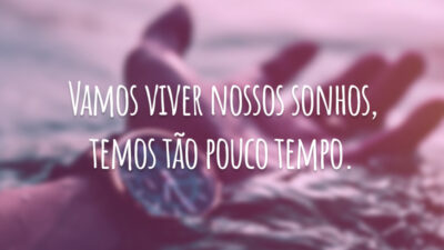 Vamos viver nossos sonhos, temos tão pouco tempo.