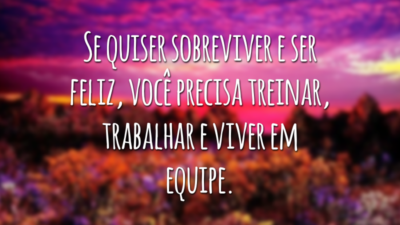 Se quiser sobreviver e ser feliz, você precisa treinar, trabalhar e viver em equipe.