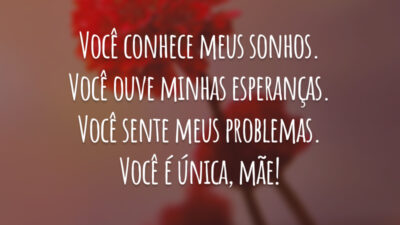 Você conhece meus sonhos. Você ouve minhas esperanças. Você sente meus problemas. Você é única, mãe!