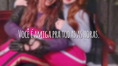 Você é amiga pra todas as horas.
