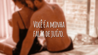 Você é a minha falta de juízo e a razão da minha coragem, meu vício que pretendo hoje saciar.