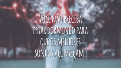 Você não precisa estar dormindo para que os melhores sonhos aconteçam.