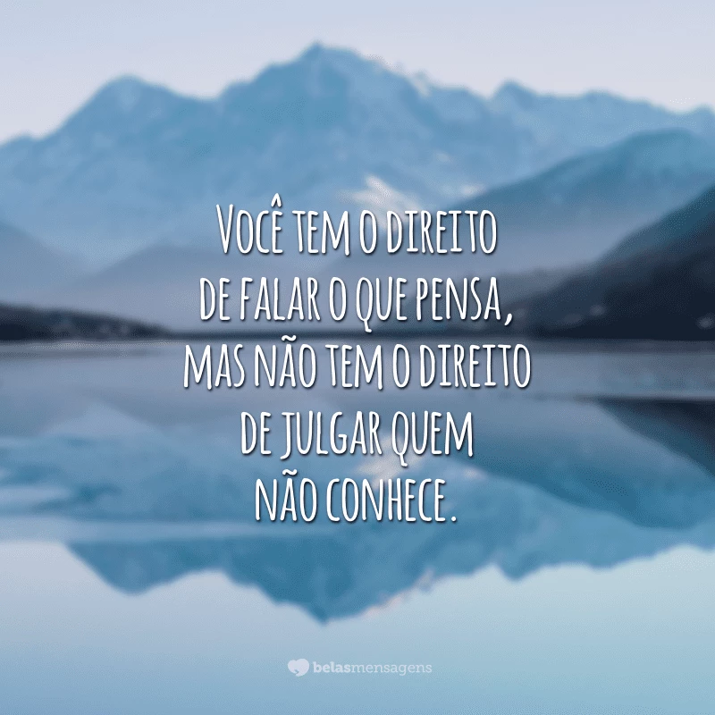 Você tem o direito de falar o que pensa, mas não tem o direito de julgar quem não conhece.

