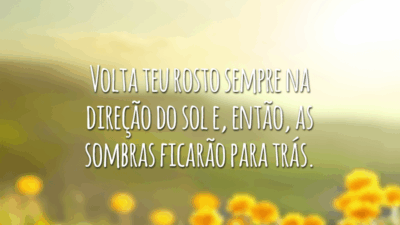 Volta teu rosto sempre na direção do sol e, então, as sombras ficarão para trás.