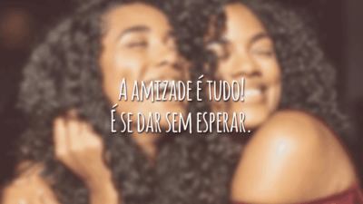 A amizade é tudo! É se dar sem esperar.