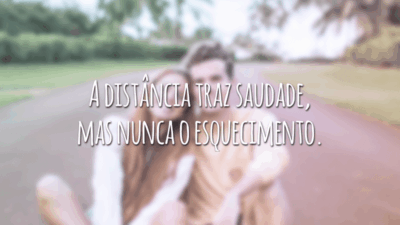 A distância traz saudade, mas nunca o esquecimento.