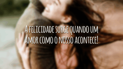 A felicidade surge quando um amor como o nosso acontece!