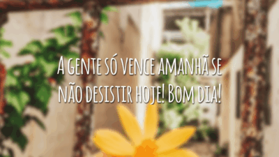 A gente só vence amanhã se não desistir hoje! Bom dia!