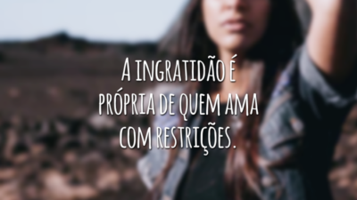 A ingratidão é própria de quem ama com restrições.