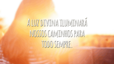 A luz divina iluminará nossos caminhos para todo sempre.