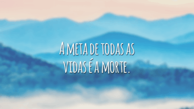 A meta de todas as vidas é a morte.