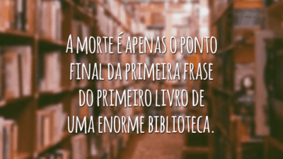 A morte é apenas o ponto final da primeira frase do primeiro livro de uma enorme biblioteca.