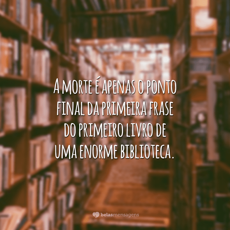 A morte é apenas o ponto final da primeira frase do primeiro livro de uma enorme biblioteca.