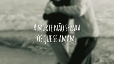 A morte não separa os que se amam.