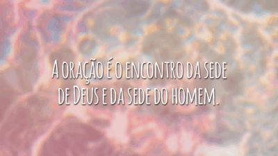 A oração é o encontro da sede de Deus e da sede do homem.