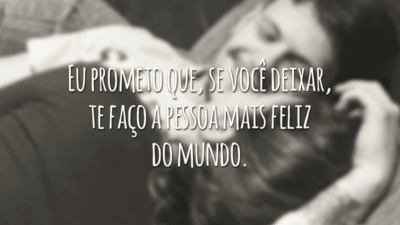 Eu prometo que, se você deixar, te faço a pessoa mais feliz do mundo.