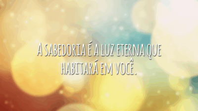 A sabedoria é a luz eterna que habitará em você.