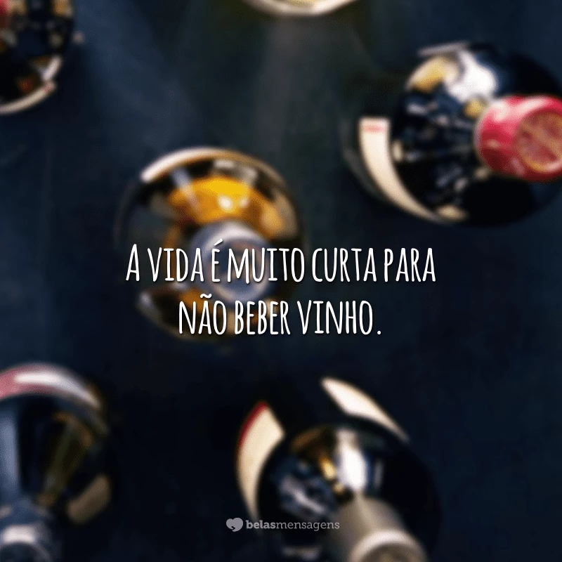 A vida é muito curta para não beber vinho.