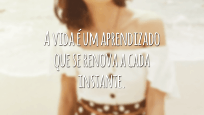 A vida é um aprendizado que se renova a cada instante.
