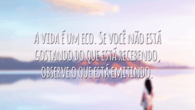 A vida é um eco. Se você não está gostando do que está recebendo, observe o que está emitindo.