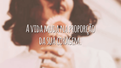A vida muda na proporção da sua coragem.