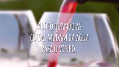Adoro quando as coisas mudam da água para o vinho.