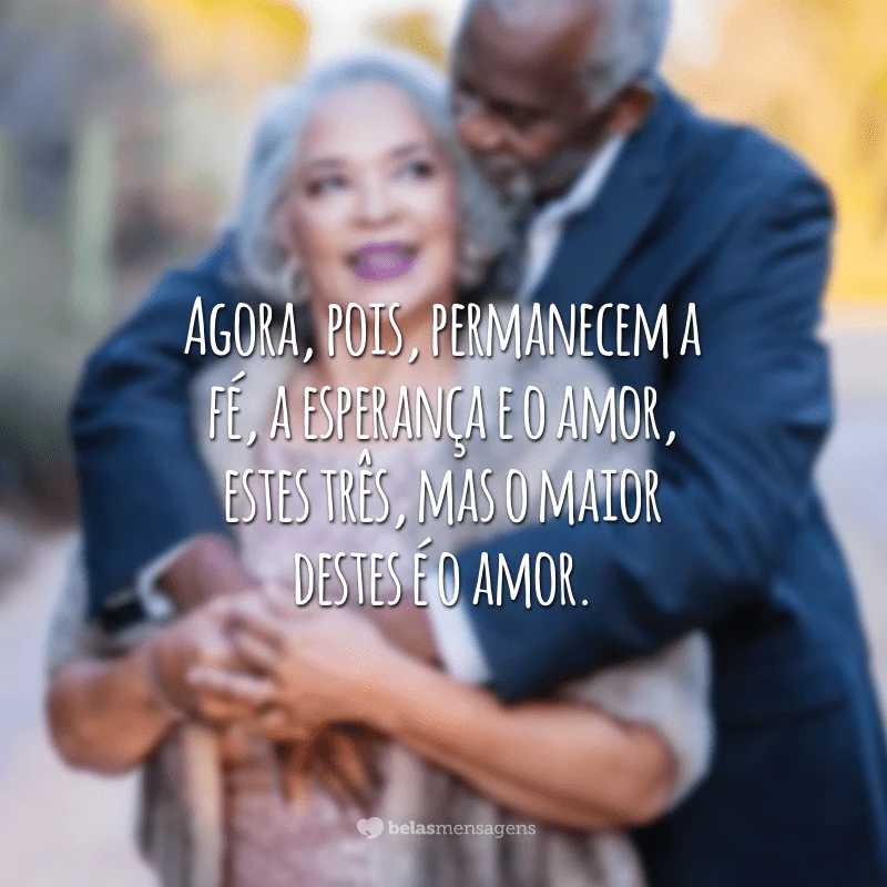 Agora, pois, permanecem a fé, a esperança e o amor, estes três, mas o maior destes é o amor.