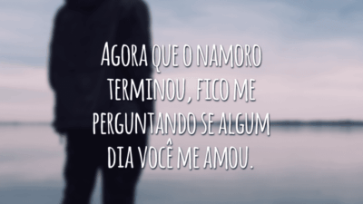 Agora que o namoro terminou, fico me perguntando se algum dia você me amou.
