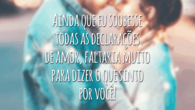 Ainda que eu soubesse todas as declarações de amor, faltaria muito para dizer o que sinto por você!