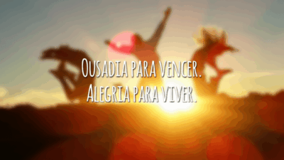 Ousadia para vencer. Alegria para viver.