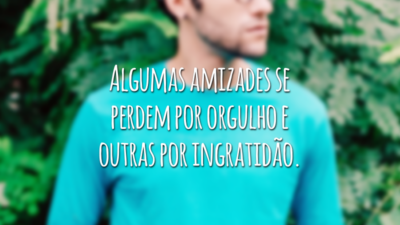 Algumas amizades se perdem por orgulho e outras por ingratidão.