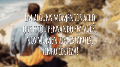 Em alguns momentos acho que estou pensando em você, nos momentos restantes, tenho certeza!