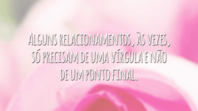 Alguns relacionamentos, às vezes, só precisam de uma vírgula e não de um ponto final.