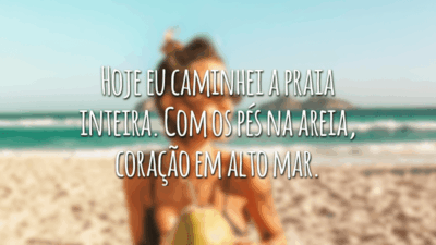 Hoje eu caminhei a praia inteira. Com os pés na areia, coração em alto mar.