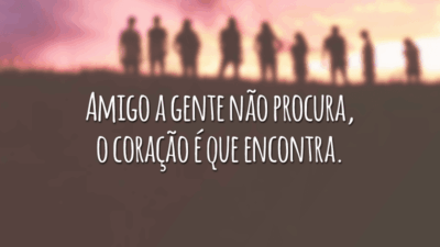 Amigo a gente não procura, o coração é que encontra.