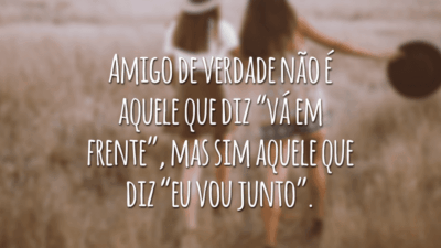 Amigo de verdade não é aquele que diz “vá em frente”, mas sim aquele que diz “eu vou junto”.